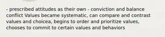 - prescribed attitudes as their own - conviction and balance conflict Values became systematic, can compare and contrast values and choicea, begins to order and prioritize values, chooses to commit to certain values and behaviors