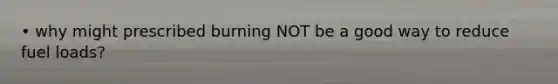 • why might prescribed burning NOT be a good way to reduce fuel loads?