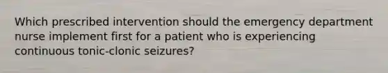 Which prescribed intervention should the emergency department nurse implement first for a patient who is experiencing continuous tonic-clonic seizures?