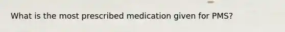 What is the most prescribed medication given for PMS?