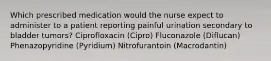 Which prescribed medication would the nurse expect to administer to a patient reporting painful urination secondary to bladder tumors? Ciprofloxacin (Cipro) Fluconazole (Diflucan) Phenazopyridine (Pyridium) Nitrofurantoin (Macrodantin)