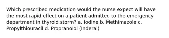 Which prescribed medication would the nurse expect will have the most rapid effect on a patient admitted to the emergency department in thyroid storm? a. Iodine b. Methimazole c. Propylthiouracil d. Propranolol (Inderal)