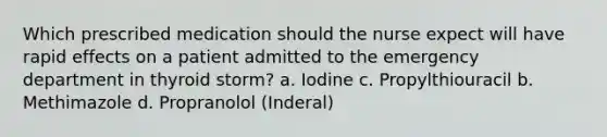 Which prescribed medication should the nurse expect will have rapid effects on a patient admitted to the emergency department in thyroid storm? a. Iodine c. Propylthiouracil b. Methimazole d. Propranolol (Inderal)