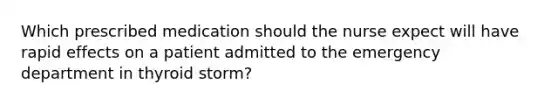 Which prescribed medication should the nurse expect will have rapid effects on a patient admitted to the emergency department in thyroid storm?