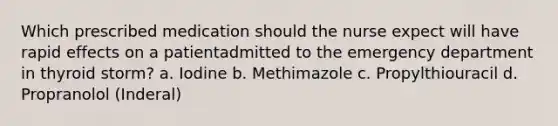 Which prescribed medication should the nurse expect will have rapid effects on a patientadmitted to the emergency department in thyroid storm? a. Iodine b. Methimazole c. Propylthiouracil d. Propranolol (Inderal)