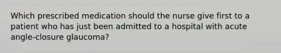 Which prescribed medication should the nurse give first to a patient who has just been admitted to a hospital with acute angle-closure glaucoma?