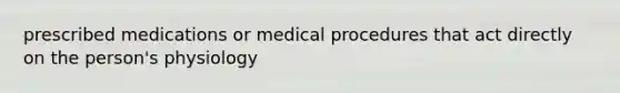 prescribed medications or medical procedures that act directly on the person's physiology