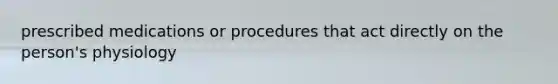 prescribed medications or procedures that act directly on the person's physiology