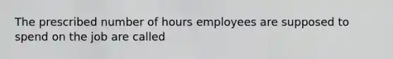 The prescribed number of hours employees are supposed to spend on the job are called