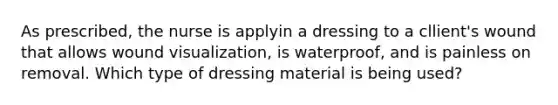 As prescribed, the nurse is applyin a dressing to a cllient's wound that allows wound visualization, is waterproof, and is painless on removal. Which type of dressing material is being used?