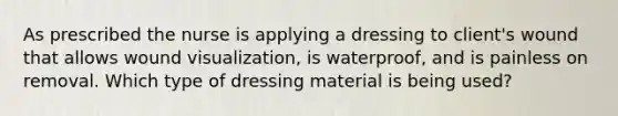 As prescribed the nurse is applying a dressing to client's wound that allows wound visualization, is waterproof, and is painless on removal. Which type of dressing material is being used?