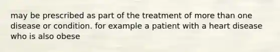 may be prescribed as part of the treatment of more than one disease or condition. for example a patient with a heart disease who is also obese