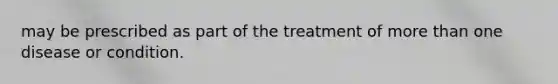 may be prescribed as part of the treatment of more than one disease or condition.