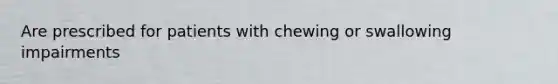 Are prescribed for patients with chewing or swallowing impairments