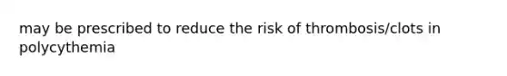 may be prescribed to reduce the risk of thrombosis/clots in polycythemia