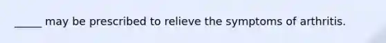 _____ may be prescribed to relieve the symptoms of arthritis.