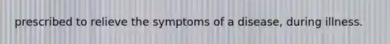 prescribed to relieve the symptoms of a disease, during illness.