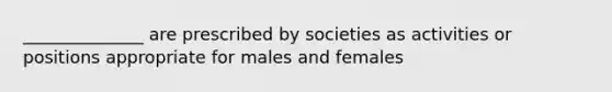 ______________ are prescribed by societies as activities or positions appropriate for males and females