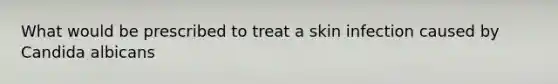 What would be prescribed to treat a skin infection caused by Candida albicans