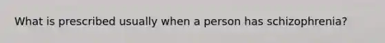 What is prescribed usually when a person has schizophrenia?
