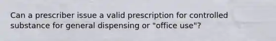 Can a prescriber issue a valid prescription for controlled substance for general dispensing or "office use"?