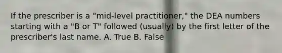 If the prescriber is a "mid-level practitioner," the DEA numbers starting with a "B or T" followed (usually) by the first letter of the prescriber's last name. A. True B. False