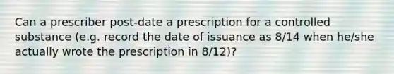 Can a prescriber post-date a prescription for a controlled substance (e.g. record the date of issuance as 8/14 when he/she actually wrote the prescription in 8/12)?