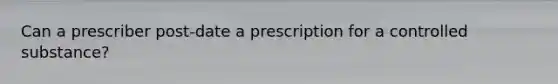 Can a prescriber post-date a prescription for a controlled substance?