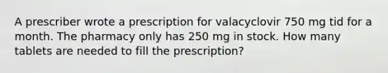 A prescriber wrote a prescription for valacyclovir 750 mg tid for a month. The pharmacy only has 250 mg in stock. How many tablets are needed to fill the prescription?