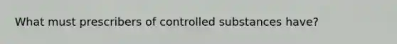 What must prescribers of controlled substances have?