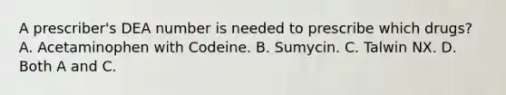 A prescriber's DEA number is needed to prescribe which drugs? A. Acetaminophen with Codeine. B. Sumycin. C. Talwin NX. D. Both A and C.