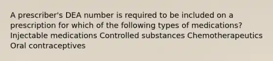 A prescriber's DEA number is required to be included on a prescription for which of the following types of medications? Injectable medications Controlled substances Chemotherapeutics Oral contraceptives