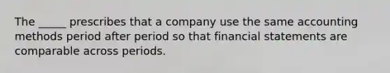 The _____ prescribes that a company use the same accounting methods period after period so that financial statements are comparable across periods.