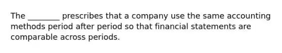 The ________ prescribes that a company use the same accounting methods period after period so that <a href='https://www.questionai.com/knowledge/kFBJaQCz4b-financial-statements' class='anchor-knowledge'>financial statements</a> are comparable across periods.