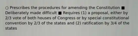 ○ Prescribes the procedures for amending the Constitution ■ Deliberately made difficult ■ Requires (1) a proposal, either by 2/3 vote of both houses of Congress or by special constitutional convention by 2/3 of the states and (2) ratification by 3/4 of the states