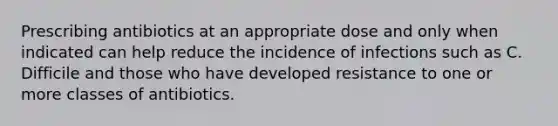 Prescribing antibiotics at an appropriate dose and only when indicated can help reduce the incidence of infections such as C. Difficile and those who have developed resistance to one or more classes of antibiotics.