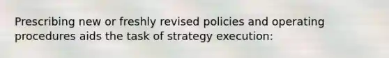 Prescribing new or freshly revised policies and operating procedures aids the task of strategy execution: