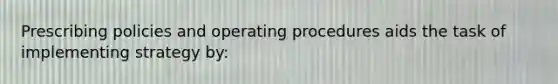 Prescribing policies and operating procedures aids the task of implementing strategy by: