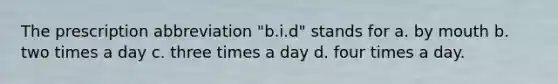 The prescription abbreviation "b.i.d" stands for a. by mouth b. two times a day c. three times a day d. four times a day.