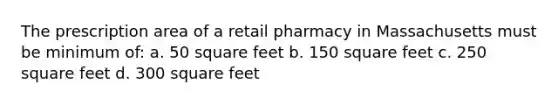 The prescription area of a retail pharmacy in Massachusetts must be minimum of: a. 50 square feet b. 150 square feet c. 250 square feet d. 300 square feet