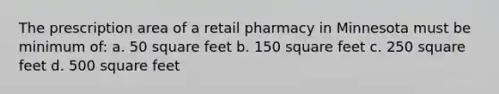 The prescription area of a retail pharmacy in Minnesota must be minimum of: a. 50 square feet b. 150 square feet c. 250 square feet d. 500 square feet