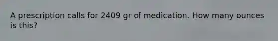 A prescription calls for 2409 gr of medication. How many ounces is this?