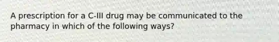 A prescription for a C-III drug may be communicated to the pharmacy in which of the following ways?