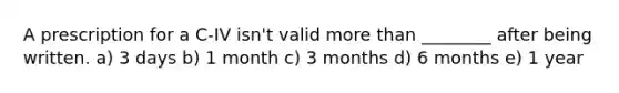 A prescription for a C-IV isn't valid more than ________ after being written. a) 3 days b) 1 month c) 3 months d) 6 months e) 1 year