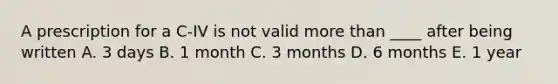 A prescription for a C-IV is not valid more than ____ after being written A. 3 days B. 1 month C. 3 months D. 6 months E. 1 year