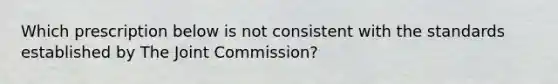 Which prescription below is not consistent with the standards established by The Joint Commission?