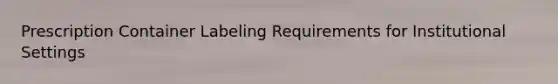 Prescription Container Labeling Requirements for Institutional Settings