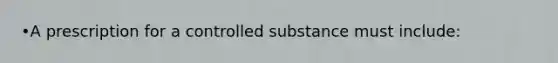 •A prescription for a controlled substance must include: