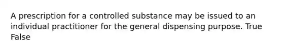 A prescription for a controlled substance may be issued to an individual practitioner for the general dispensing purpose. True False