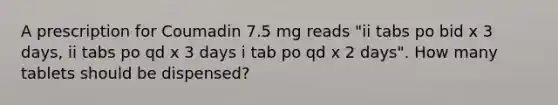 A prescription for Coumadin 7.5 mg reads "ii tabs po bid x 3 days, ii tabs po qd x 3 days i tab po qd x 2 days". How many tablets should be dispensed?